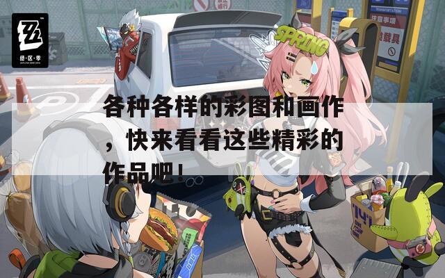 各种各样的彩图和画作，快来看看这些精彩的作品吧！