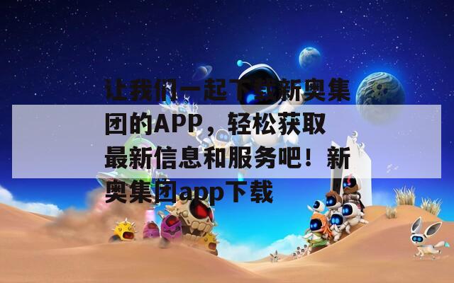 让我们一起下载新奥集团的APP，轻松获取最新信息和服务吧！新奥集团app下载