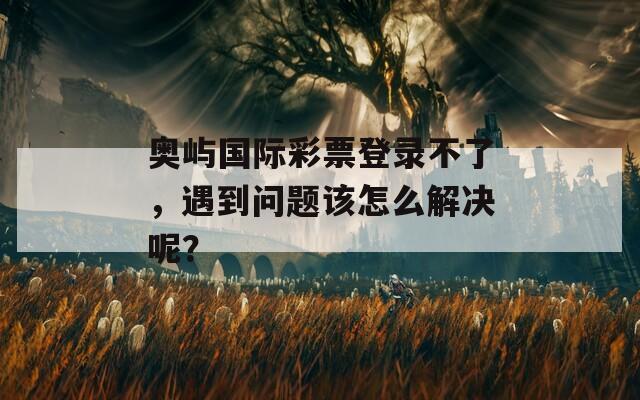 奥屿国际彩票登录不了，遇到问题该怎么解决呢？