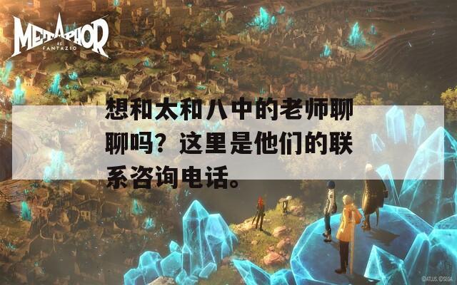 想和太和八中的老师聊聊吗？这里是他们的联系咨询电话。