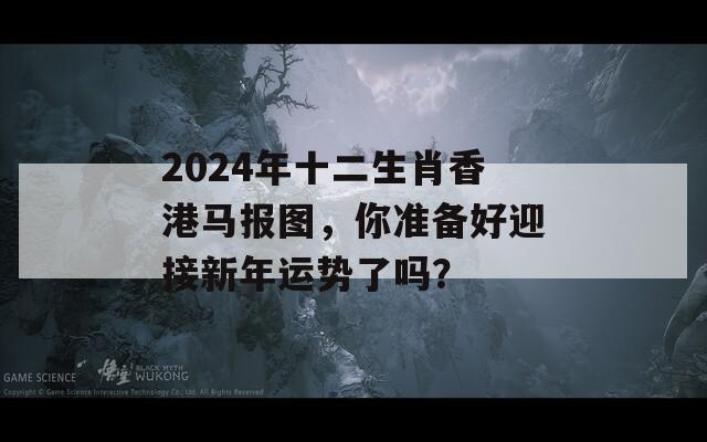 2024年十二生肖香港马报图，你准备好迎接新年运势了吗？