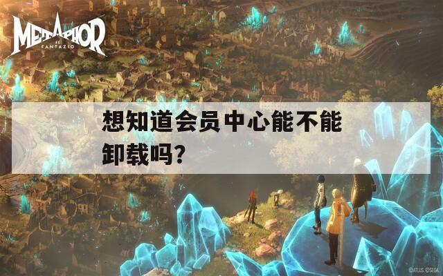 想知道会员中心能不能卸载吗？