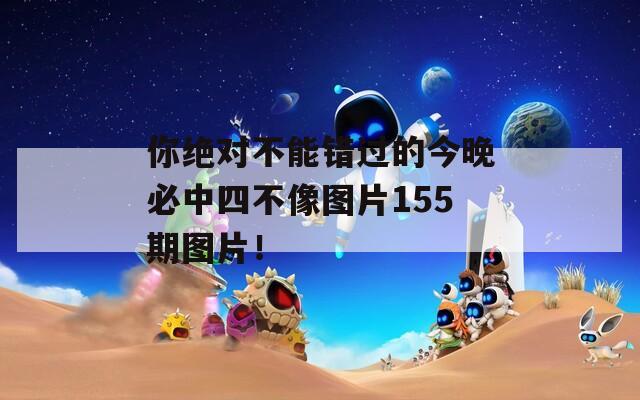 你绝对不能错过的今晚必中四不像图片155期图片！