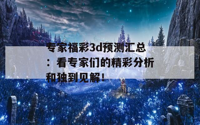 专家福彩3d预测汇总：看专家们的精彩分析和独到见解！