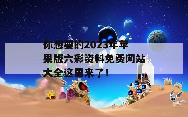 你想要的2023年苹果版六彩资料免费网站大全这里来了！