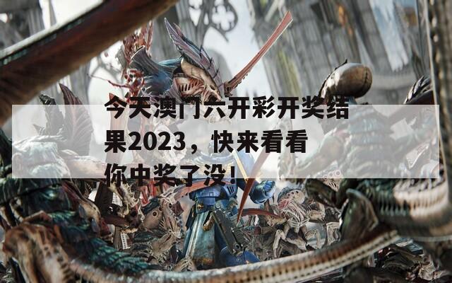 今天澳门六开彩开奖结果2023，快来看看你中奖了没！