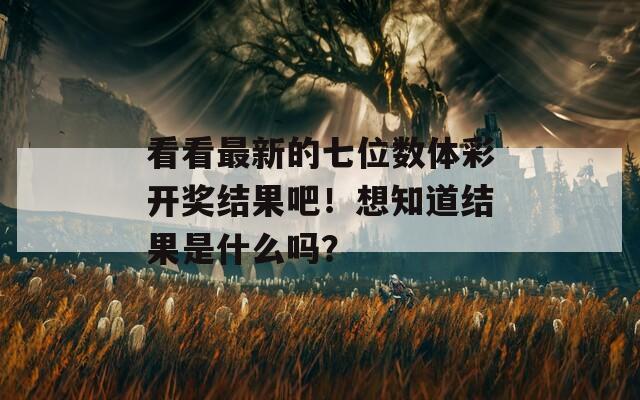 看看最新的七位数体彩开奖结果吧！想知道结果是什么吗？