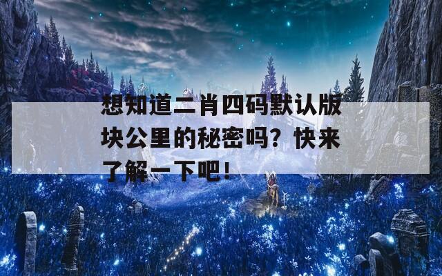 想知道二肖四码默认版块公里的秘密吗？快来了解一下吧！