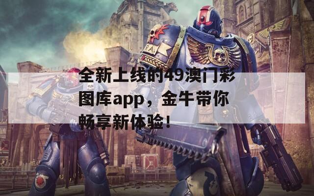 全新上线的49澳门彩图库app，金牛带你畅享新体验！