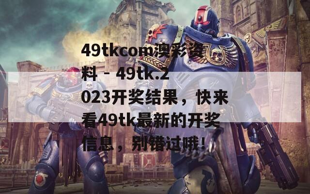 49tkcom澳彩资料 - 49tk.2023开奖结果，快来看49tk最新的开奖信息，别错过哦！