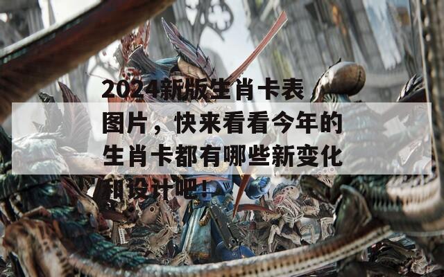 2024新版生肖卡表图片，快来看看今年的生肖卡都有哪些新变化和设计吧！