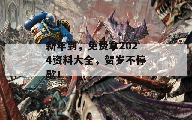 新年到，免费拿2024资料大全，贺岁不停歇！