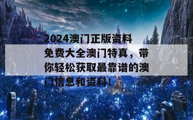 2024澳门正版资料免费大全澳门特真，带你轻松获取最靠谱的澳门信息和资料！