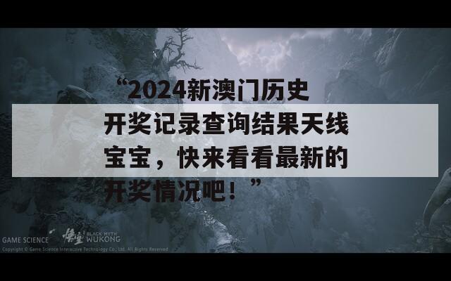 “2024新澳门历史开奖记录查询结果天线宝宝，快来看看最新的开奖情况吧！”