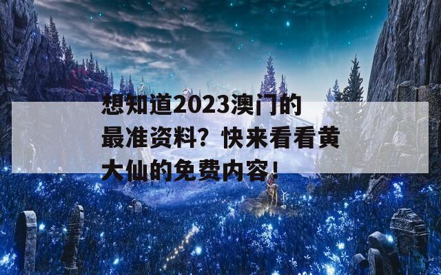 想知道2023澳门的最准资料？快来看看黄大仙的免费内容！