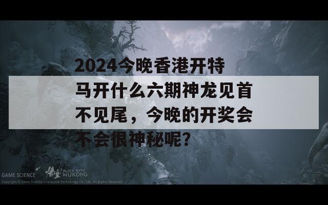 2024今晚香港开特马开什么六期神龙见首不见尾，今晚的开奖会不会很神秘呢？