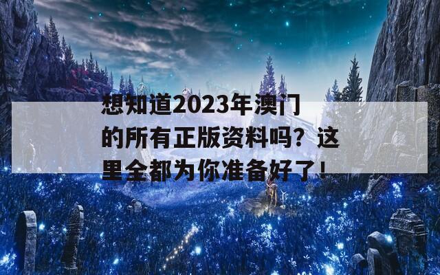 想知道2023年澳门的所有正版资料吗？这里全都为你准备好了！