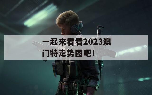 一起来看看2023澳门特走势图吧！