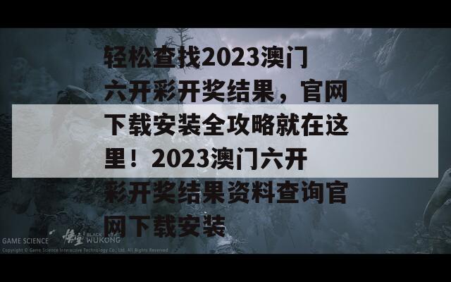 轻松查找2023澳门六开彩开奖结果，官网下载安装全攻略就在这里！2023澳门六开彩开奖结果资料查询官网下载安装