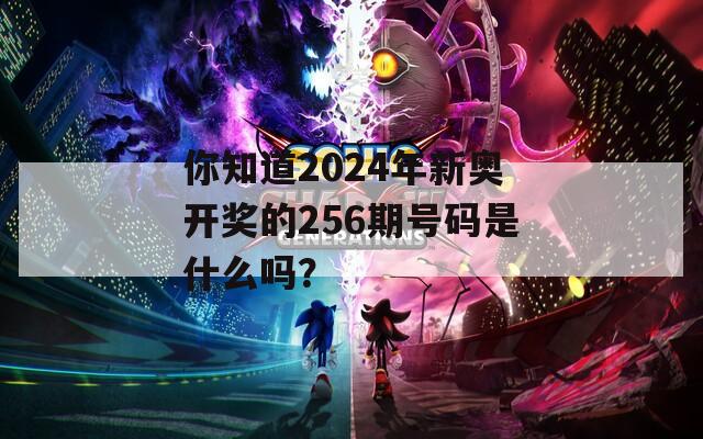 你知道2024年新奥开奖的256期号码是什么吗？