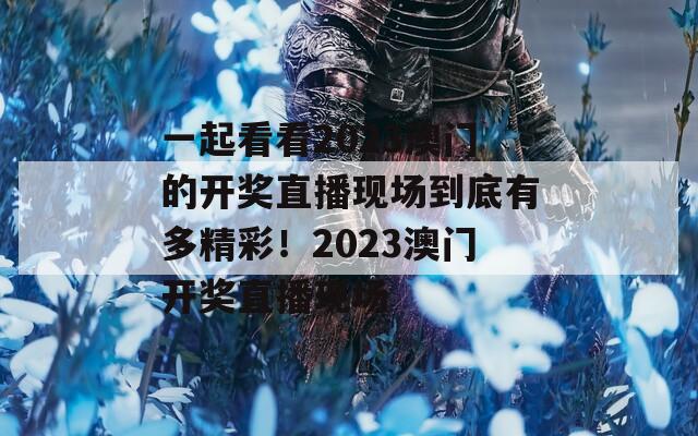 一起看看2023澳门的开奖直播现场到底有多精彩！2023澳门开奖直播现场