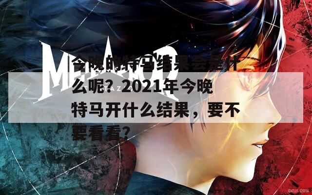 今晚的特马结果会是什么呢？2021年今晚特马开什么结果，要不要看看？