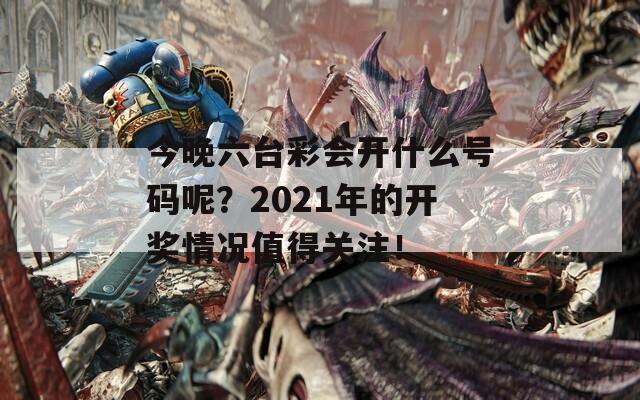 今晚六台彩会开什么号码呢？2021年的开奖情况值得关注！