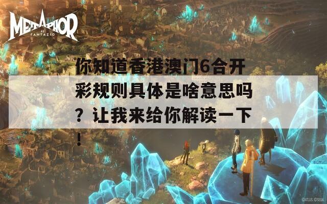 你知道香港澳门6合开彩规则具体是啥意思吗？让我来给你解读一下！