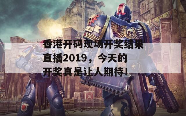 香港开码现场开奖结果直播2019，今天的开奖真是让人期待！