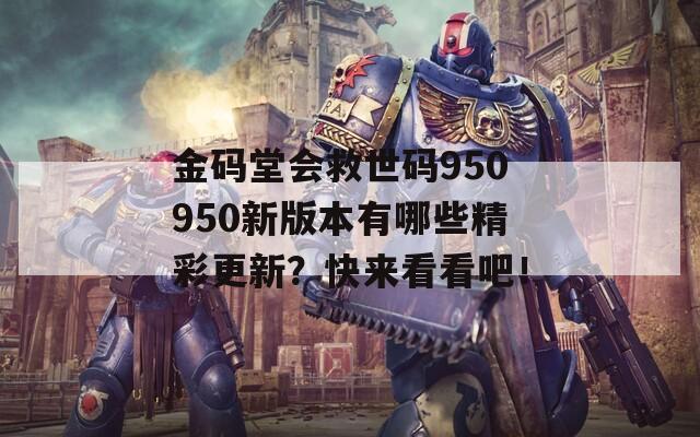 金码堂会救世码950950新版本有哪些精彩更新？快来看看吧！