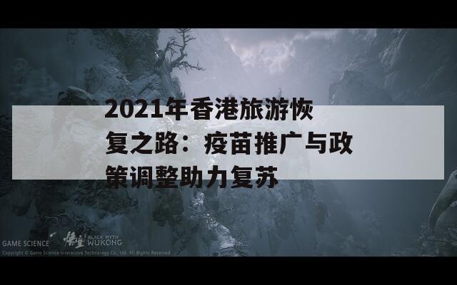 2021年香港旅游恢复之路：疫苗推广与政策调整助力复苏