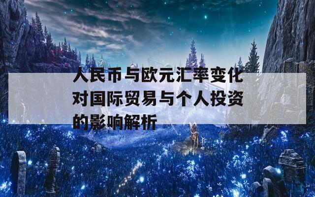 人民币与欧元汇率变化对国际贸易与个人投资的影响解析