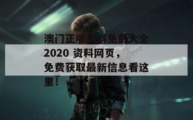 澳门正版资料免费大全2020 资料网页，免费获取最新信息看这里！