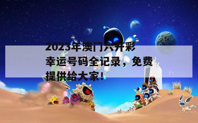 2023年澳门六开彩幸运号码全记录，免费提供给大家！