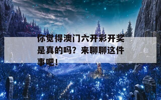 你觉得澳门六开彩开奖是真的吗？来聊聊这件事吧！