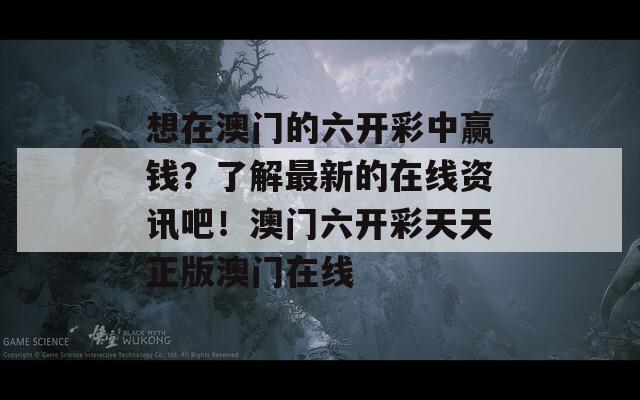 想在澳门的六开彩中赢钱？了解最新的在线资讯吧！澳门六开彩天天正版澳门在线