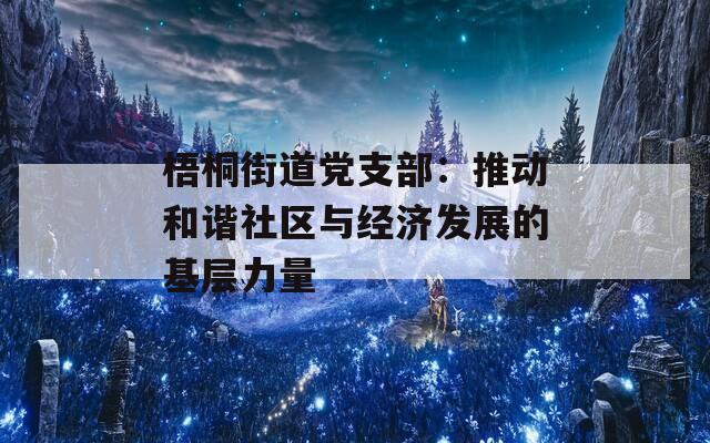 梧桐街道党支部：推动和谐社区与经济发展的基层力量