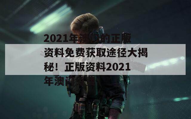 2021年澳门的正版资料免费获取途径大揭秘！正版资料2021年澳门免费