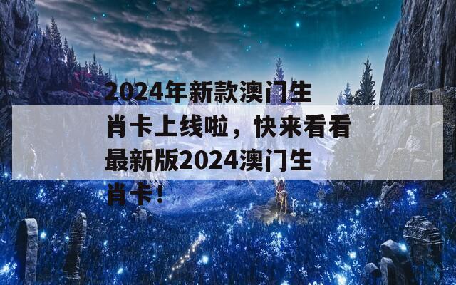 2024年新款澳门生肖卡上线啦，快来看看最新版2024澳门生肖卡！