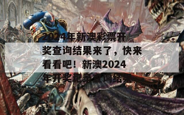 2024年新澳彩票开奖查询结果来了，快来看看吧！新澳2024年开奖记录查询结果