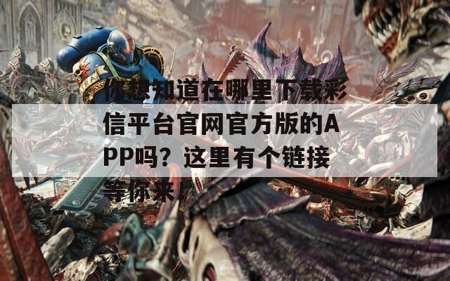 你想知道在哪里下载彩信平台官网官方版的APP吗？这里有个链接等你来！