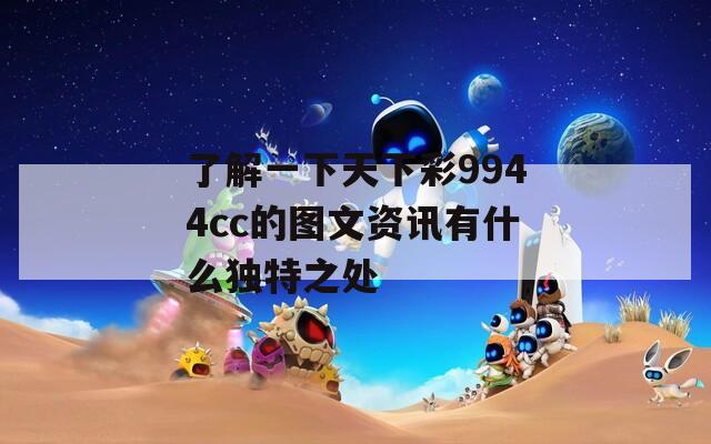 了解一下天下彩9944cc的图文资讯有什么独特之处