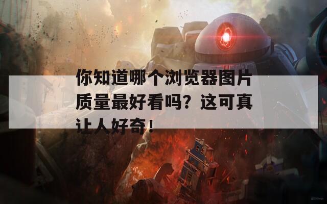 你知道哪个浏览器图片质量最好看吗？这可真让人好奇！