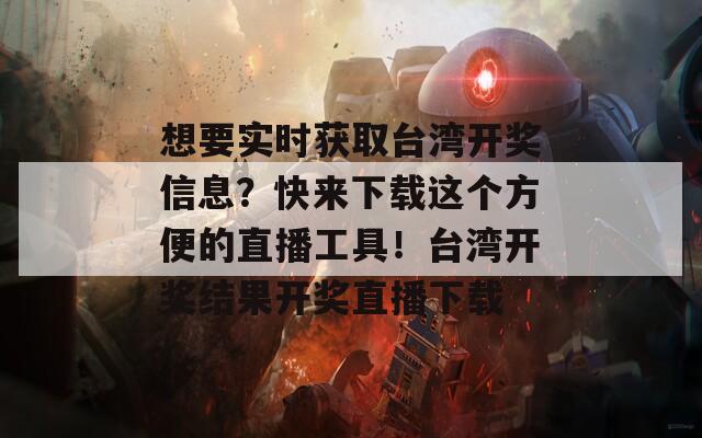 想要实时获取台湾开奖信息？快来下载这个方便的直播工具！台湾开奖结果开奖直播下载