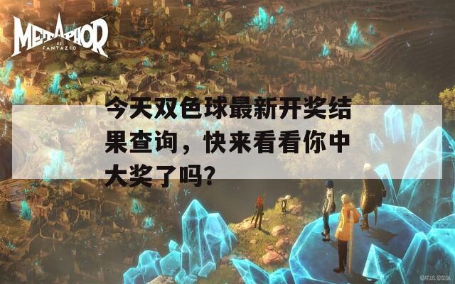 今天双色球最新开奖结果查询，快来看看你中大奖了吗？