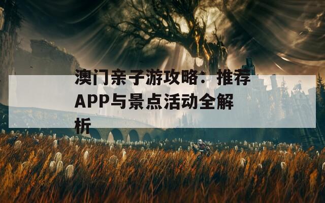 澳门亲子游攻略：推荐APP与景点活动全解析