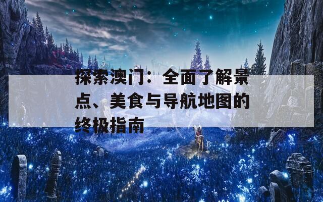 探索澳门：全面了解景点、美食与导航地图的终极指南