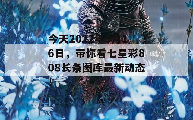 今天2022年5月16日，带你看七星彩808长条图库最新动态！