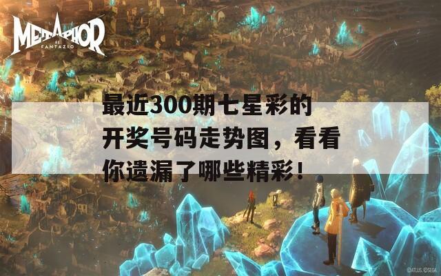 最近300期七星彩的开奖号码走势图，看看你遗漏了哪些精彩！