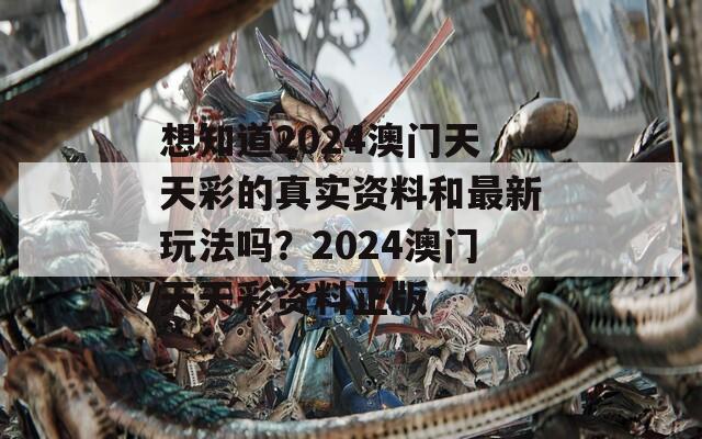 想知道2024澳门天天彩的真实资料和最新玩法吗？2024澳门天天彩资料正版